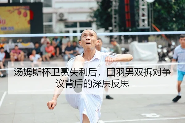 汤姆斯杯卫冕失利后，国羽男双拆对争议背后的深层反思