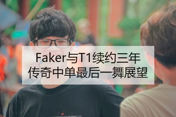 Faker与T1续约三年传奇中单最后一舞展望
